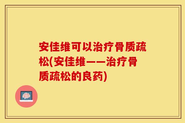 安佳维可以治疗骨质疏松(安佳维——治疗骨质疏松的良药)