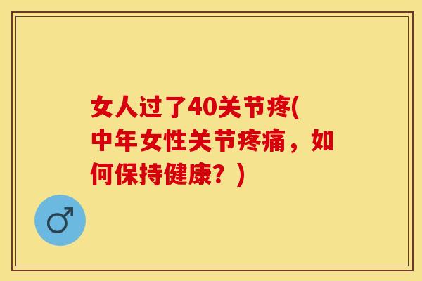 女人过了40关节疼(中年女性关节疼痛，如何保持健康？)
