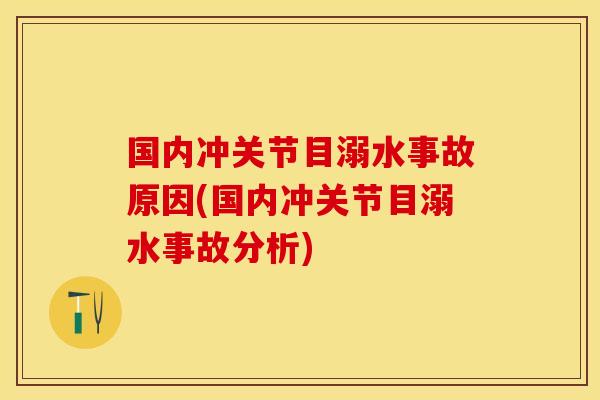 国内冲关节目溺水事故原因(国内冲关节目溺水事故分析)