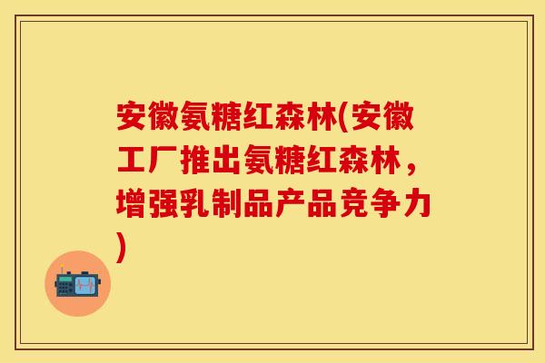 安徽氨糖红森林(安徽工厂推出氨糖红森林,增强乳制品产品竞争力) 安徽氨糖红森林(安徽工厂推出氨糖红森林,增强乳制品产品竞争力)