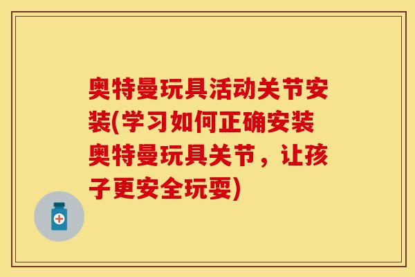 奥特曼玩具活动关节安装(学习如何正确安装奥特曼玩具关节，让孩子更安全玩耍)