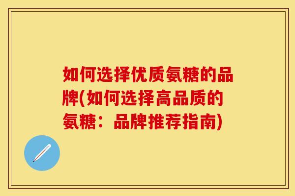 如何选择优质氨糖的品牌(如何选择高品质的氨糖：品牌推荐指南)