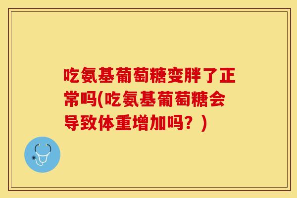 吃氨基葡萄糖变胖了正常吗(吃氨基葡萄糖会导致体重增加吗？)