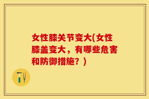 女性膝关节变大(女性膝盖变大，有哪些危害和防御措施？)