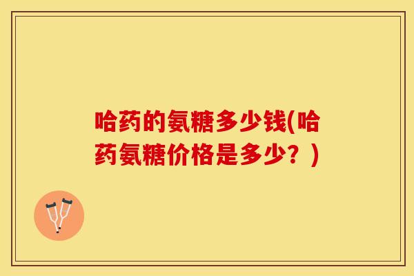 哈药的氨糖多少钱(哈药氨糖价格是多少?) 哈药的氨糖多少钱(哈药氨糖价格是多少?)