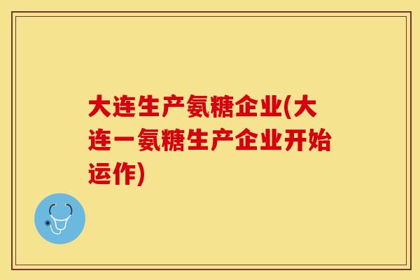 大连生产氨糖企业(大连一氨糖生产企业开始运作)