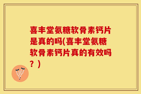 喜丰堂氨糖软骨素钙片是真的吗(喜丰堂氨糖软骨素钙片真的有效吗？)