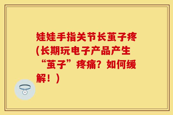 娃娃手指关节长茧子疼(长期玩电子产品产生“茧子”?如何缓解!) 娃娃手指关节长茧子疼(长期玩电子产品产生“茧子”?如何缓解!)