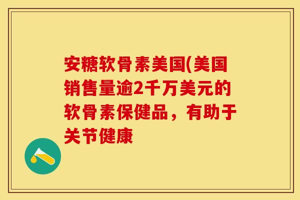 安糖软骨素美国(美国销售量逾2千万美元的软骨素保健品，有助于关节健康