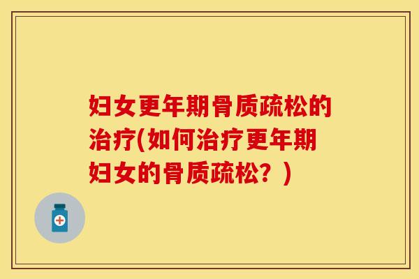 妇女更年期骨质疏松的治疗(如何治疗更年期妇女的骨质疏松？)