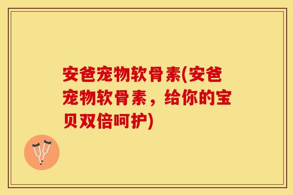 安爸宠物软骨素(安爸宠物软骨素，给你的宝贝双倍呵护)