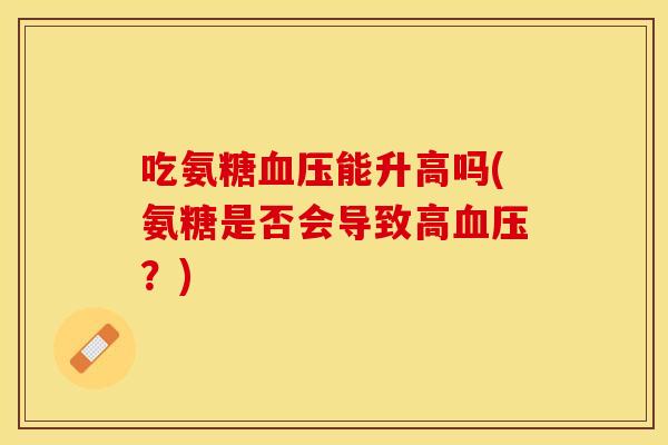 吃氨糖血压能升高吗(氨糖是否会导致高血压？)