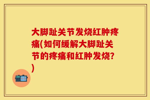 大脚趾关节发烧红肿疼痛(如何缓解大脚趾关节的疼痛和红肿发烧？)
