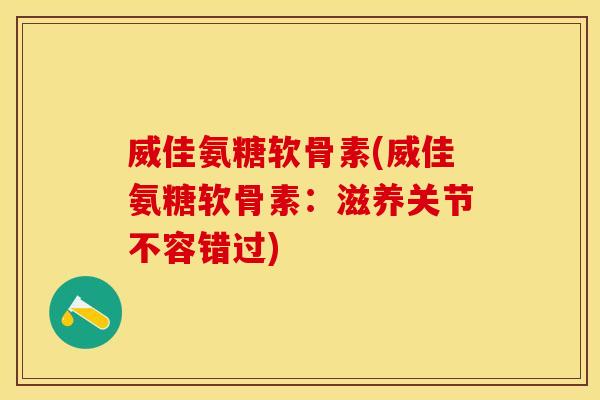 威佳氨糖软骨素(威佳氨糖软骨素：滋养关节不容错过)