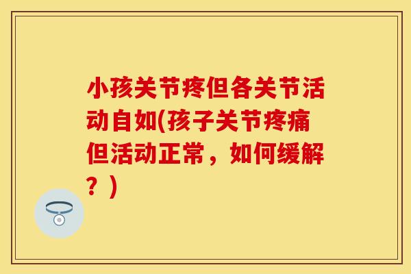 小孩关节疼但各关节活动自如(孩子关节疼痛但活动正常，如何缓解？)