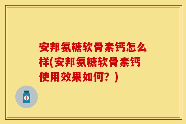安邦氨糖软骨素钙怎么样(安邦氨糖软骨素钙使用效果如何？)