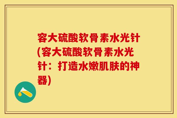 容大硫酸软骨素水光针(容大硫酸软骨素水光针：打造水嫩肌肤的神器)