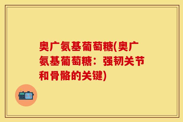 奥广氨基葡萄糖(奥广氨基葡萄糖：强韧关节和骨骼的关键)