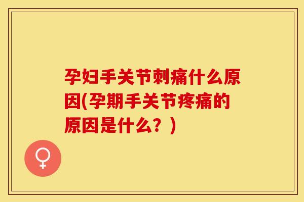 孕妇手关节刺痛什么原因(孕期手关节疼痛的原因是什么？)