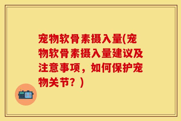 宠物软骨素摄入量(宠物软骨素摄入量建议及注意事项,如何保护宠物关节?) 宠物软骨素摄入量(宠物软骨素摄入量建议及注意事项,如何保护宠物关节?)
