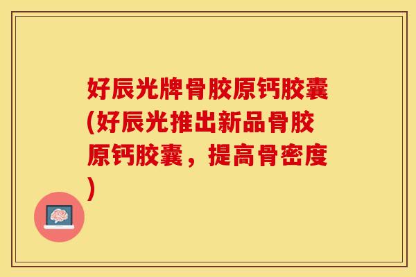 好辰光牌骨胶原钙胶囊(好辰光推出新品骨胶原钙胶囊，提高骨密度)