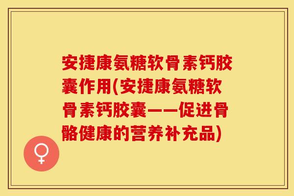 安捷康氨糖软骨素钙胶囊作用(安捷康氨糖软骨素钙胶囊——促进骨骼健康的营养补充品)