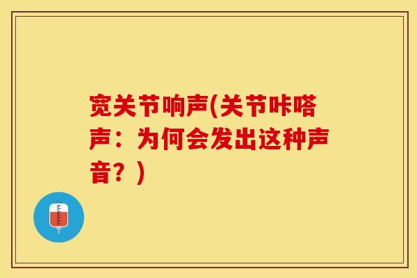 宽关节响声(关节咔嗒声：为何会发出这种声音？)