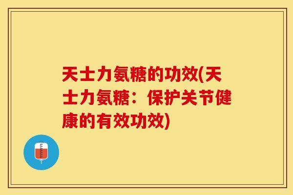 天士力氨糖的功效(天士力氨糖：保护关节健康的有效功效)