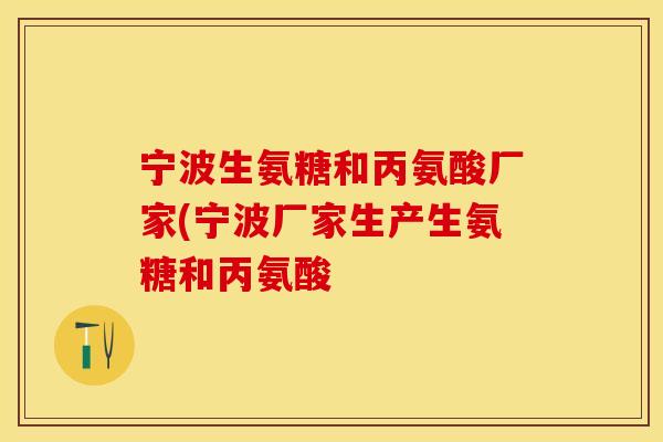 宁波生氨糖和丙氨酸厂家(宁波厂家生产生氨糖和丙氨酸