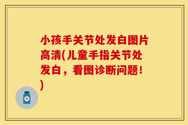 小孩手关节处发白图片高清(儿童手指关节处发白，看图诊断问题！)