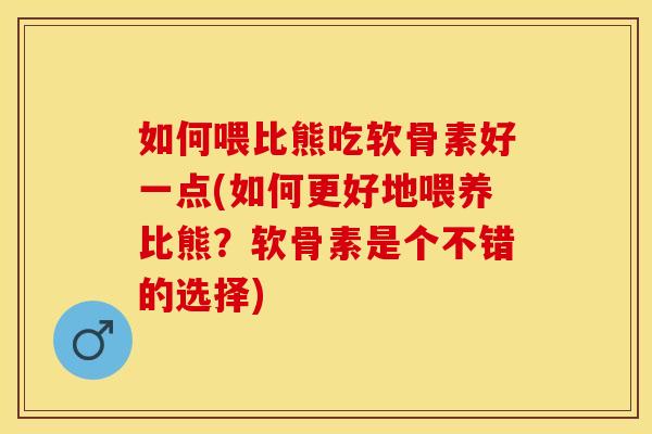 如何喂比熊吃软骨素好一点(如何更好地喂养比熊？软骨素是个不错的选择)