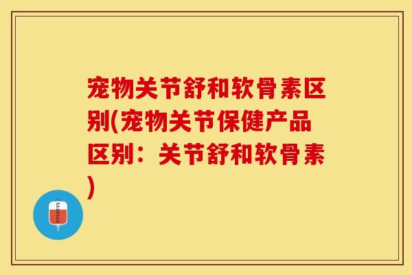 宠物关节舒和软骨素区别(宠物关节保健产品区别：关节舒和软骨素)