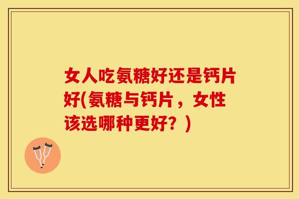 女人吃氨糖好还是钙片好(氨糖与钙片，女性该选哪种更好？)