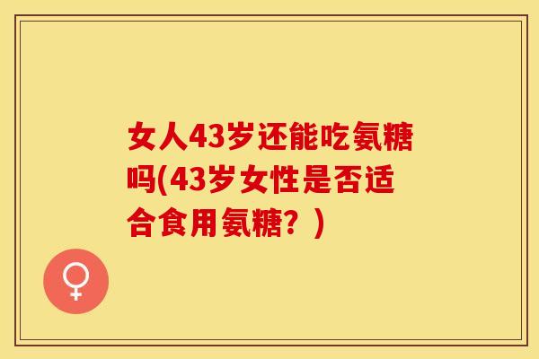 女人43岁还能吃氨糖吗(43岁女性是否适合食用氨糖？)