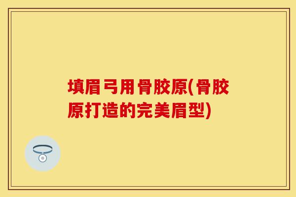 填眉弓用骨胶原(骨胶原打造的完美眉型)