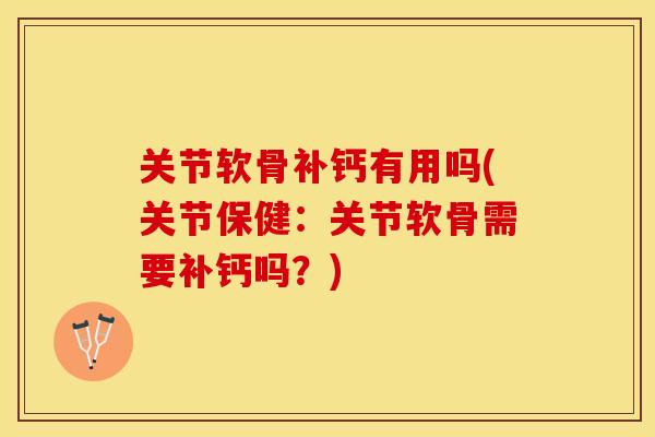 关节软骨补钙有用吗(关节保健：关节软骨需要补钙吗？)