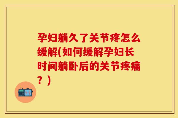 孕妇躺久了关节疼怎么缓解(如何缓解孕妇长时间躺卧后的关节疼痛？)