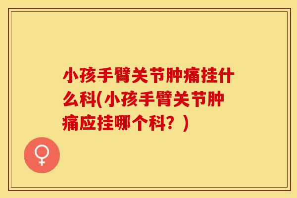 小孩手臂关节肿痛挂什么科(小孩手臂关节肿痛应挂哪个科？)