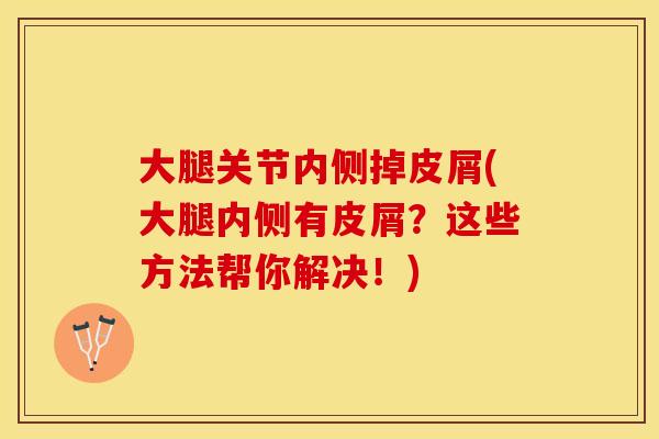 大腿关节内侧掉皮屑(大腿内侧有皮屑？这些方法帮你解决！)