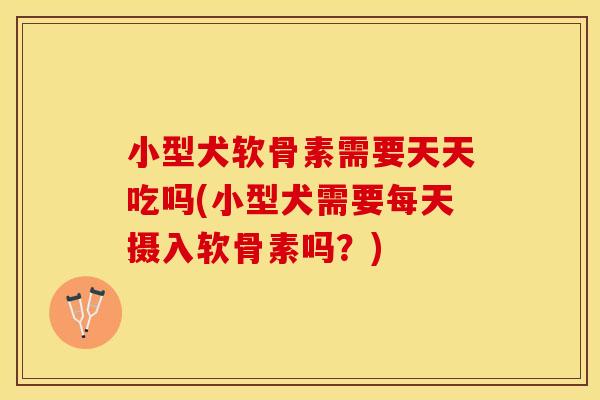 小型犬软骨素需要天天吃吗(小型犬需要每天摄入软骨素吗？)