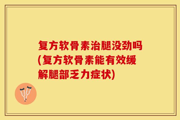 复方软骨素治腿没劲吗(复方软骨素能有效缓解腿部乏力症状)