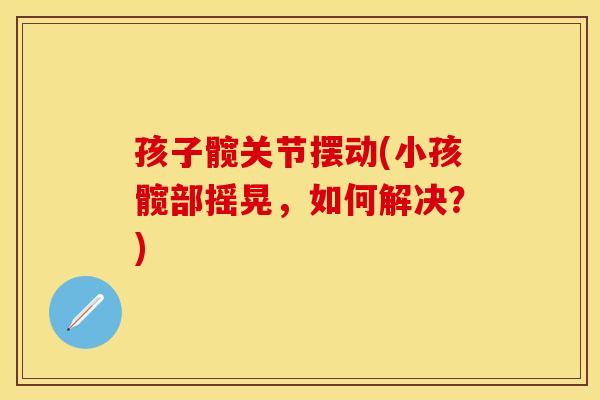 孩子髋关节摆动(小孩髋部摇晃,如何解决?) 孩子髋关节摆动(小孩髋部摇晃,如何解决?)
