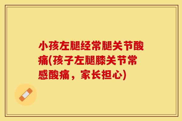 小孩左腿经常腿关节酸痛(孩子左腿膝关节常感酸痛，家长担心)
