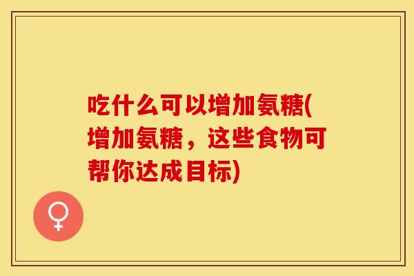 吃什么可以增加氨糖(增加氨糖，这些食物可帮你达成目标)
