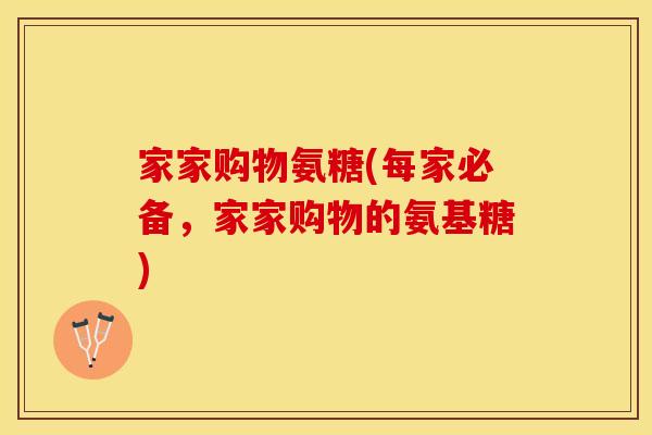 家家购物氨糖(每家必备,家家购物的氨基糖) 家家购物氨糖(每家必备,家家购物的氨基糖)