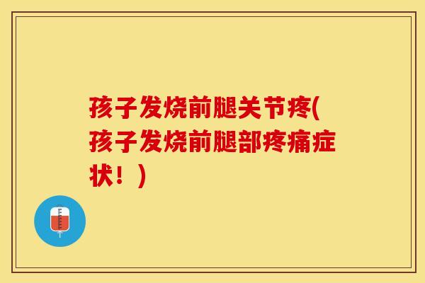 孩子发烧前腿关节疼(孩子发烧前腿部疼痛症状！)