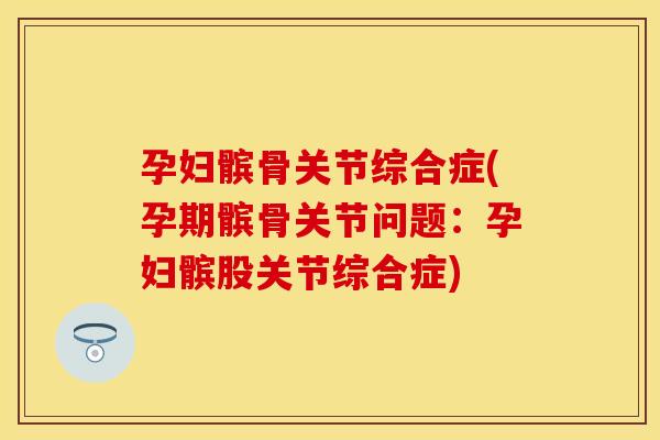 孕妇髌骨关节综合症(孕期髌骨关节问题：孕妇髌股关节综合症)