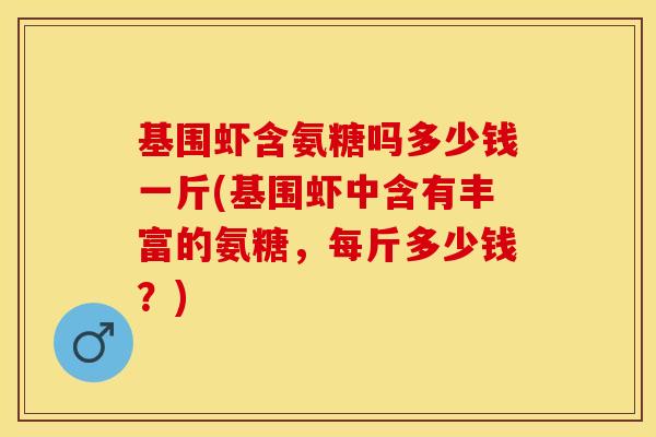 基围虾含氨糖吗多少钱一斤(基围虾中含有丰富的氨糖，每斤多少钱？)