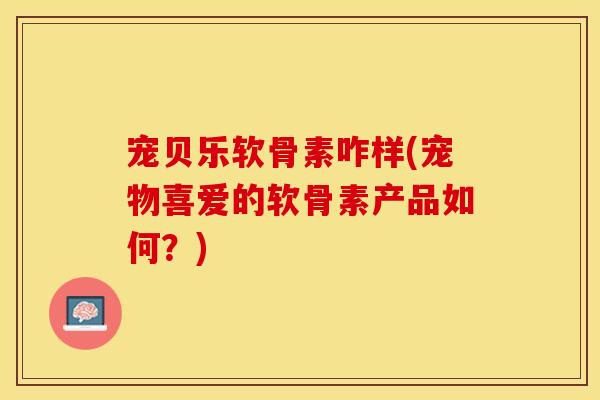 宠贝乐软骨素咋样(宠物喜爱的软骨素产品如何?) 宠贝乐软骨素咋样(宠物喜爱的软骨素产品如何?)
