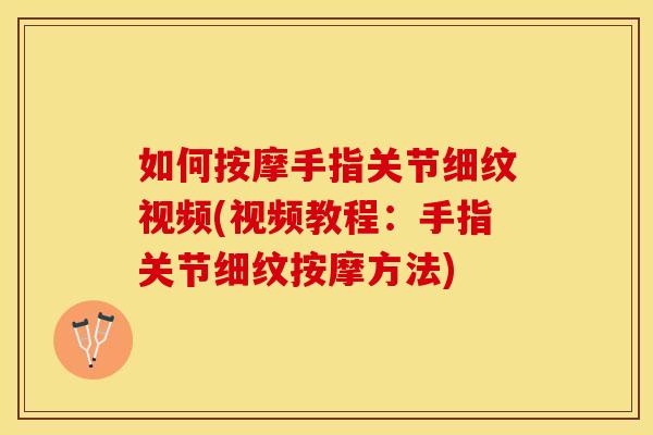 如何按摩手指关节细纹视频(视频教程：手指关节细纹按摩方法)
